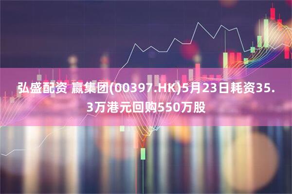 弘盛配资 嬴集团(00397.HK)5月23日耗资35.3万港元回购550万股