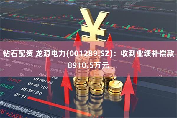 钻石配资 龙源电力(001289.SZ)：收到业绩补偿款8910.5万元