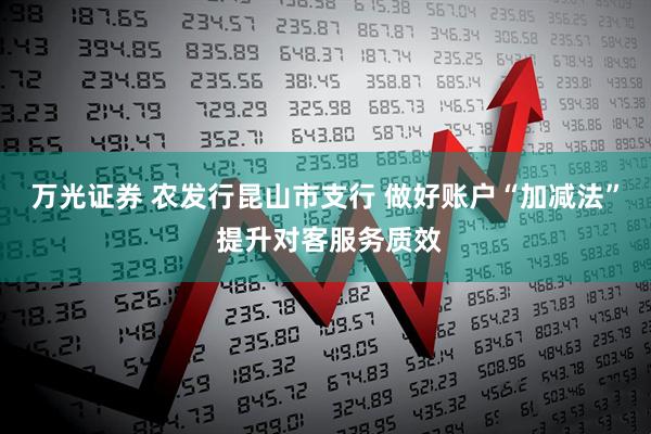 万光证券 农发行昆山市支行 做好账户“加减法” 提升对客服务质效