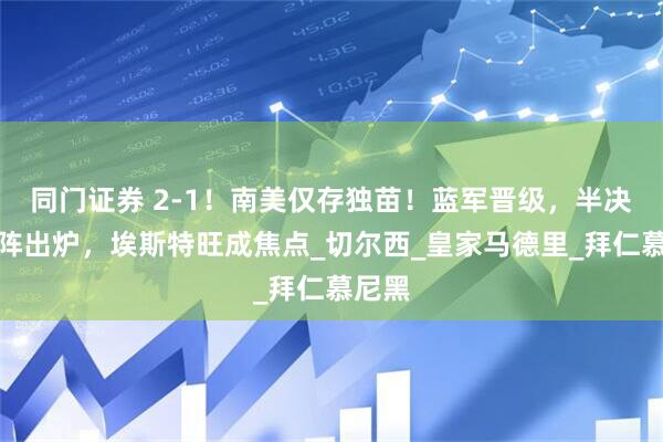 同门证券 2-1!南美仅存独苗!蓝军晋级,半决赛对阵出炉,埃斯特旺成焦点_切尔西_皇家马德里_拜仁慕尼黑