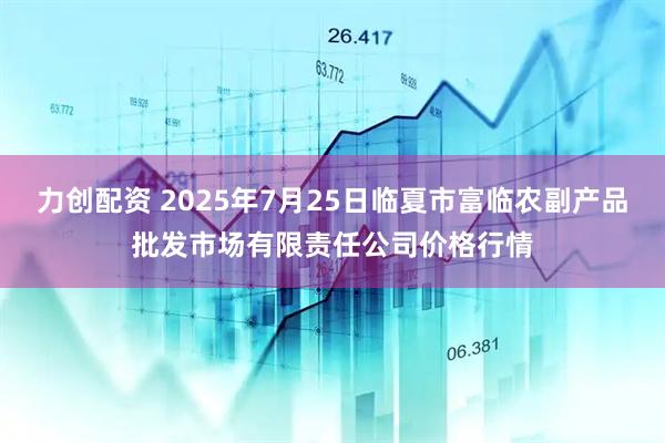 力创配资 2025年7月25日临夏市富临农副产品批发市场有限责任公司价格行情