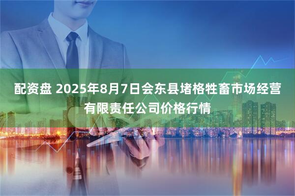 配资盘 2025年8月7日会东县堵格牲畜市场经营有限责任公司价格行情