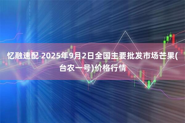 忆融速配 2025年9月2日全国主要批发市场芒果(台农一号)价格行情