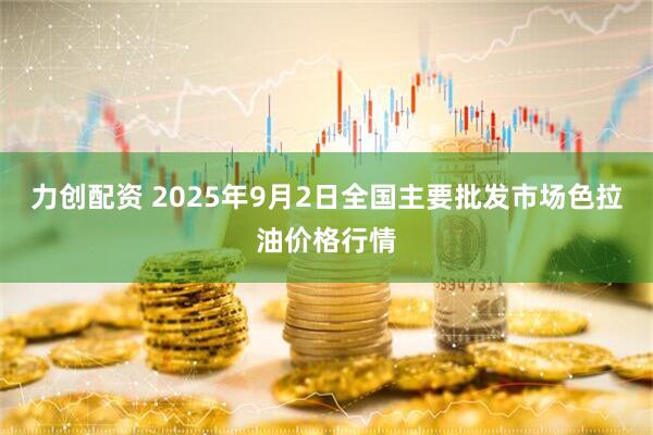 力创配资 2025年9月2日全国主要批发市场色拉油价格行情