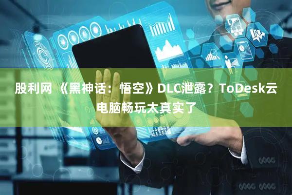 股利网 《黑神话:悟空》DLC泄露?ToDesk云电脑畅玩太真实了