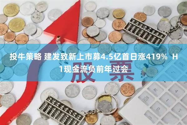 投牛策略 建发致新上市募4.5亿首日涨419%  H1现金流负前年过会