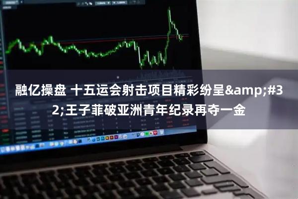 融亿操盘 十五运会射击项目精彩纷呈&#32;王子菲破亚洲青年纪录再夺一金