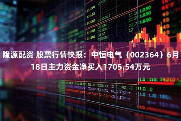 隆源配资 股票行情快报：中恒电气（002364）6月18日主力资金净买入1705.54万元