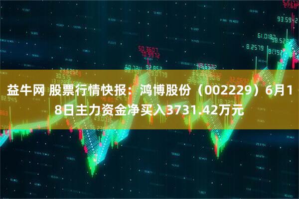 益牛网 股票行情快报：鸿博股份（002229）6月18日主力资金净买入3731.42万元