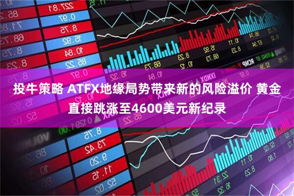 投牛策略 ATFX地缘局势带来新的风险溢价 黄金直接跳涨至4600美元新纪录