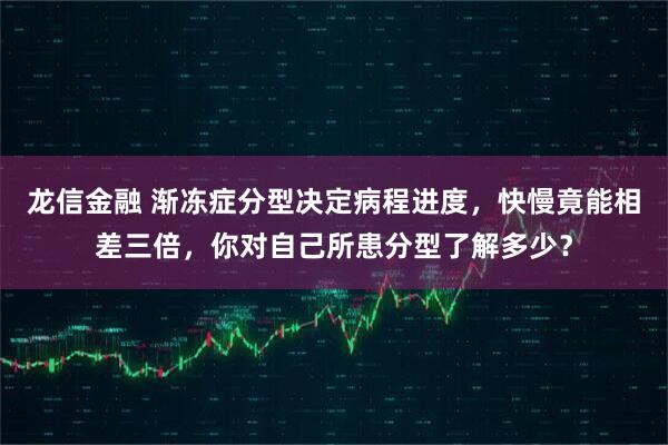 龙信金融 渐冻症分型决定病程进度，快慢竟能相差三倍，你对自己所患分型了解多少？