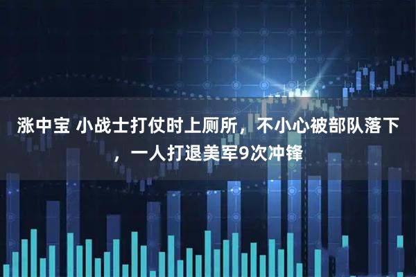 涨中宝 小战士打仗时上厕所，不小心被部队落下，一人打退美军9次冲锋