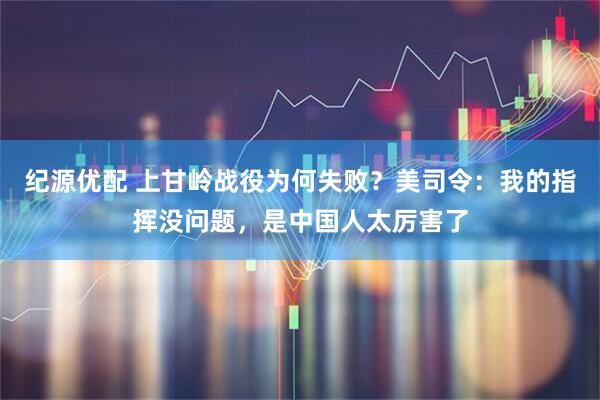 纪源优配 上甘岭战役为何失败？美司令：我的指挥没问题，是中国人太厉害了
