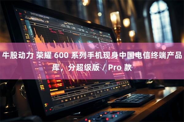 牛股动力 荣耀 600 系列手机现身中国电信终端产品库，分超级版 / Pro 款