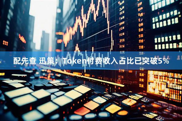 配先查 迅策：Token付费收入占比已突破5%